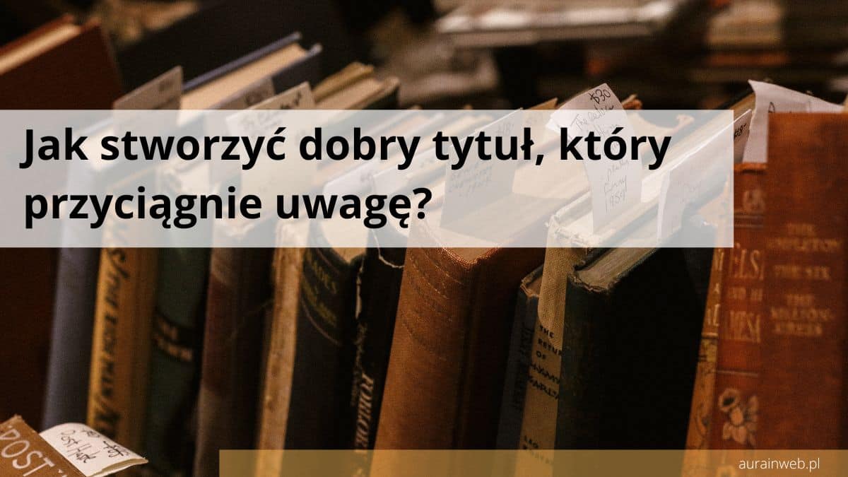 Jak stworzyć dobry tytuł, który przyciągnie uwagę?